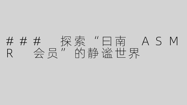 ### 探索“曰南 ASMR 会员”的静谧世界