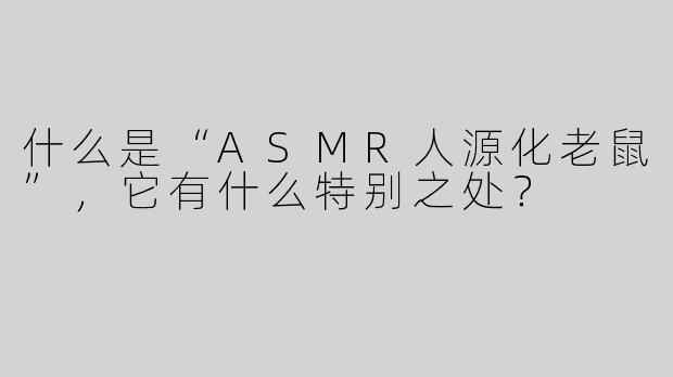 什么是“ASMR人源化老鼠”，它有什么特别之处？