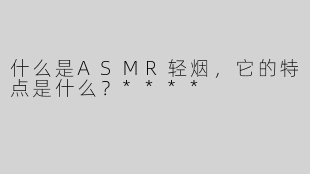 什么是ASMR轻烟，它的特点是什么？****