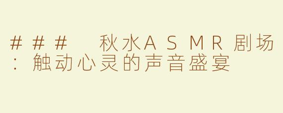 ### 秋水ASMR剧场：触动心灵的声音盛宴
