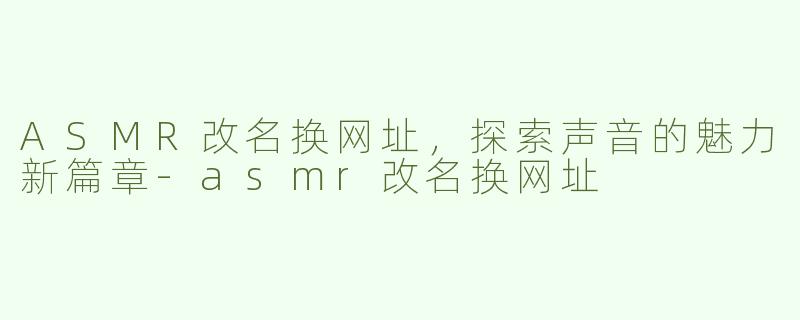ASMR改名换网址，探索声音的魅力新篇章-asmr改名换网址