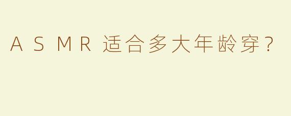 ASMR适合多大年龄穿？