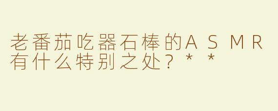 老番茄吃器石棒的ASMR有什么特别之处？**
