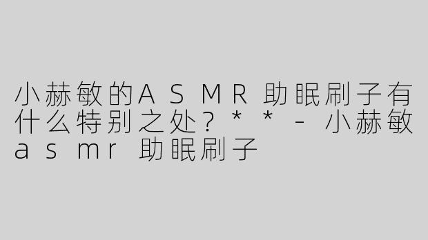 小赫敏的ASMR助眠刷子有什么特别之处？**