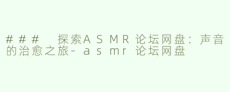 ### 探索ASMR论坛网盘：声音的治愈之旅
