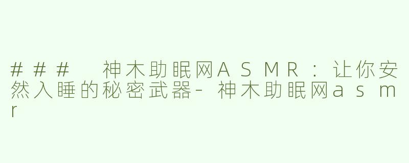 ### 神木助眠网ASMR：让你安然入睡的秘密武器-神木助眠网asmr