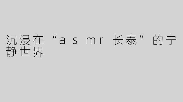 沉浸在“asmr长泰”的宁静世界