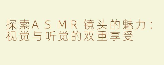 探索ASMR镜头的魅力：视觉与听觉的双重享受