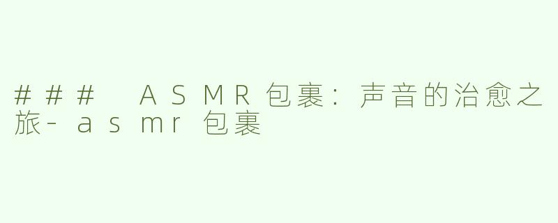 ### ASMR包裹：声音的治愈之旅-asmr包裹