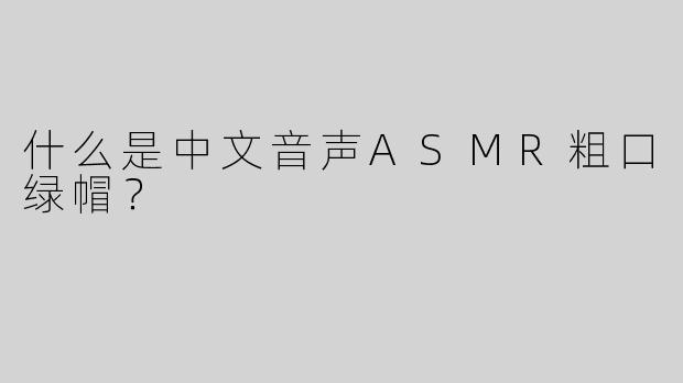 什么是中文音声ASMR粗口绿帽？