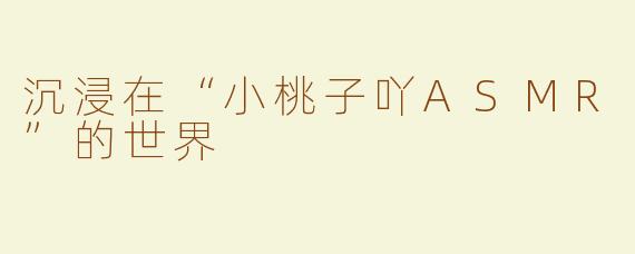 沉浸在“小桃子吖ASMR”的世界