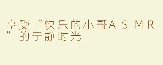 享受“快乐的小哥ASMR”的宁静时光