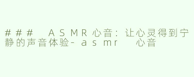 ### ASMR心音：让心灵得到宁静的声音体验