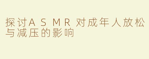探讨ASMR对成年人放松与减压的影响