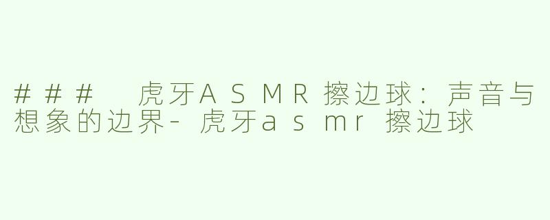 ### 虎牙ASMR擦边球：声音与想象的边界-虎牙asmr擦边球