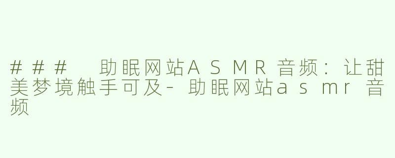 ### 助眠网站ASMR音频：让甜美梦境触手可及-助眠网站asmr音频
