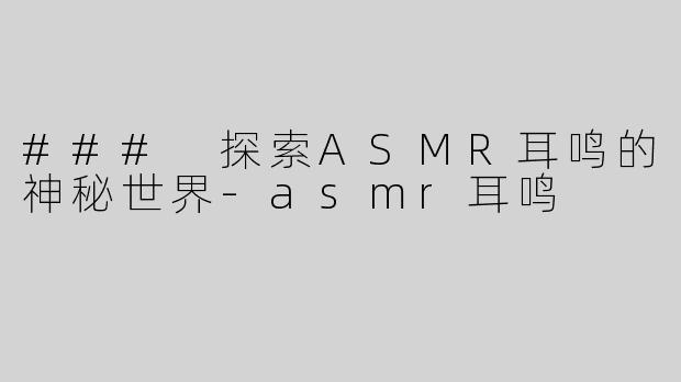 ### 探索ASMR耳鸣的神秘世界-asmr耳鸣