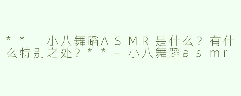 ** 小八舞蹈ASMR是什么？有什么特别之处？**