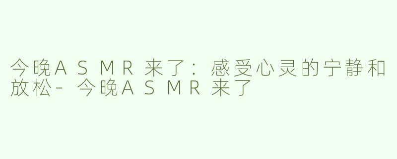 今晚ASMR来了：感受心灵的宁静和放松