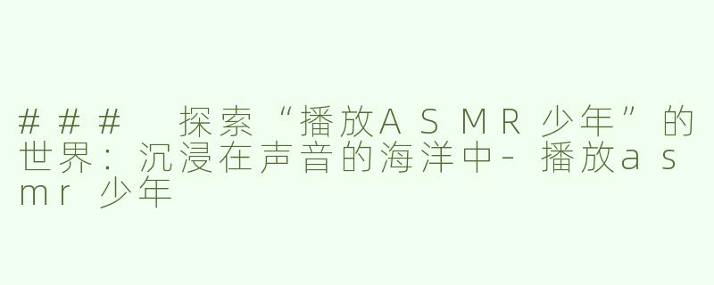 ### 探索“播放ASMR少年”的世界：沉浸在声音的海洋中-播放asmr少年