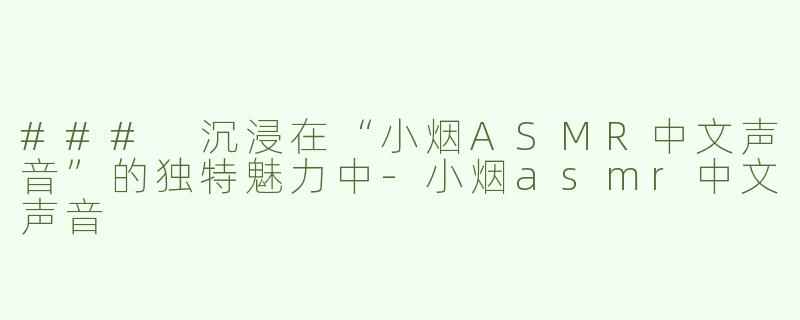 ### 沉浸在“小烟ASMR中文声音”的独特魅力中-小烟asmr中文声音