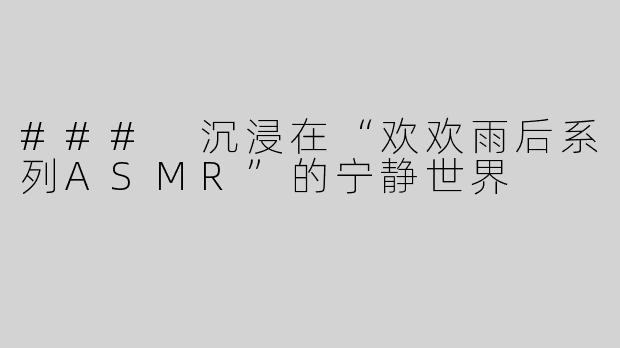 ### 沉浸在“欢欢雨后系列ASMR”的宁静世界