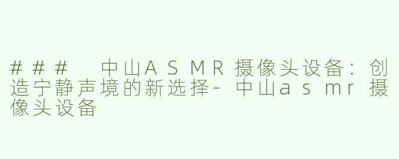 ### 中山ASMR摄像头设备：创造宁静声境的新选择-中山asmr摄像头设备