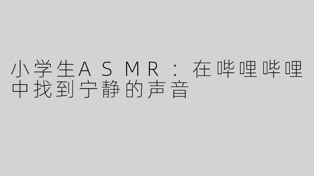 小学生ASMR：在哔哩哔哩中找到宁静的声音
