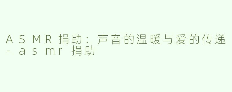 ASMR捐助：声音的温暖与爱的传递-asmr捐助