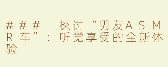 ### 探讨“男友ASMR车”：听觉享受的全新体验