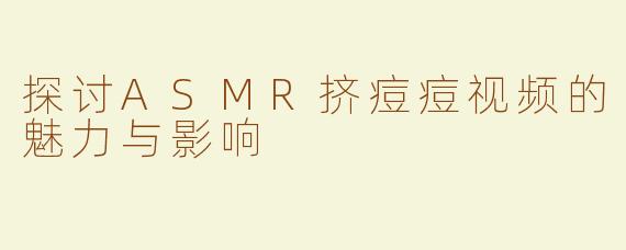 探讨ASMR挤痘痘视频的魅力与影响