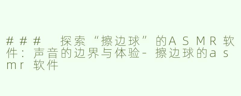 ### 探索“擦边球”的ASMR软件：声音的边界与体验