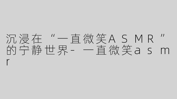 沉浸在“一直微笑ASMR”的宁静世界