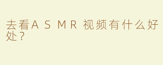 去看ASMR视频有什么好处？  
