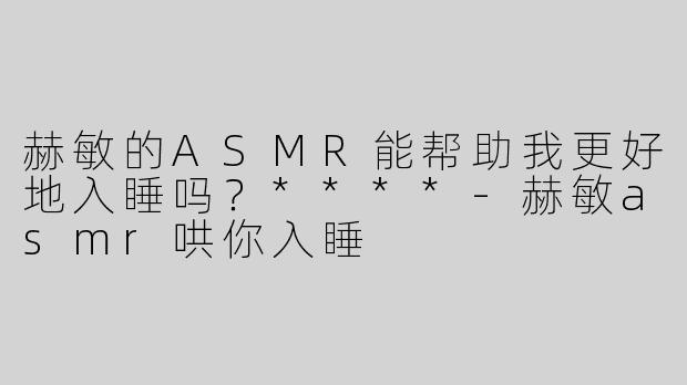 赫敏的ASMR能帮助我更好地入睡吗？****