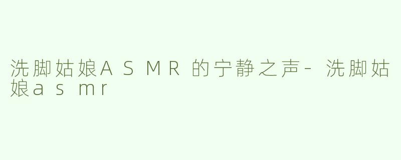 洗脚姑娘ASMR的宁静之声-洗脚姑娘asmr