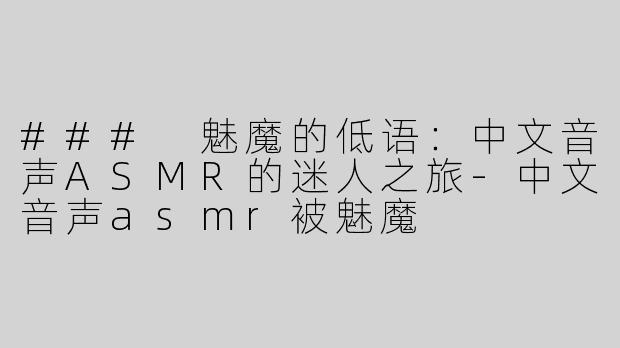 ### 魅魔的低语：中文音声ASMR的迷人之旅