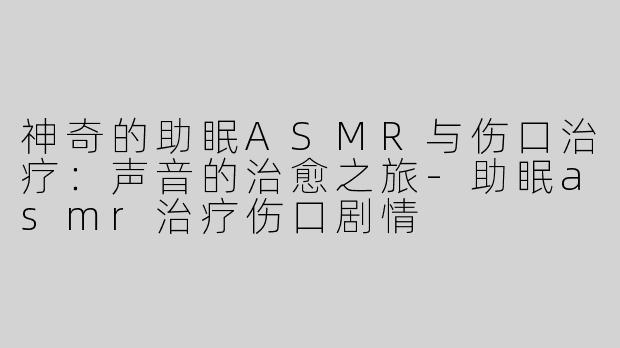 神奇的助眠ASMR与伤口治疗：声音的治愈之旅