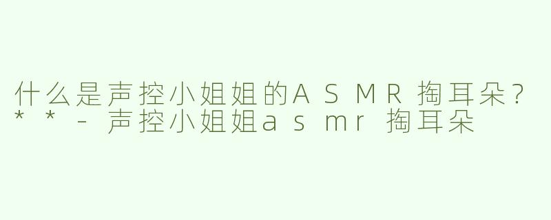什么是声控小姐姐的ASMR掏耳朵？**