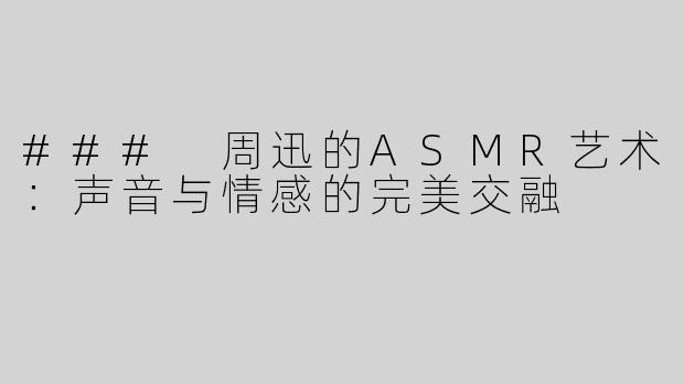 ### 周迅的ASMR艺术：声音与情感的完美交融