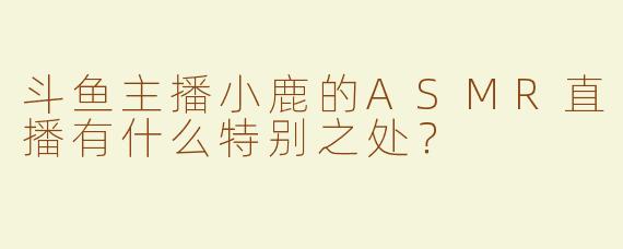 斗鱼主播小鹿的ASMR直播有什么特别之处？