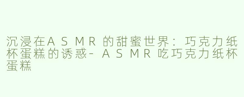 沉浸在ASMR的甜蜜世界：巧克力纸杯蛋糕的诱惑-ASMR吃巧克力纸杯蛋糕