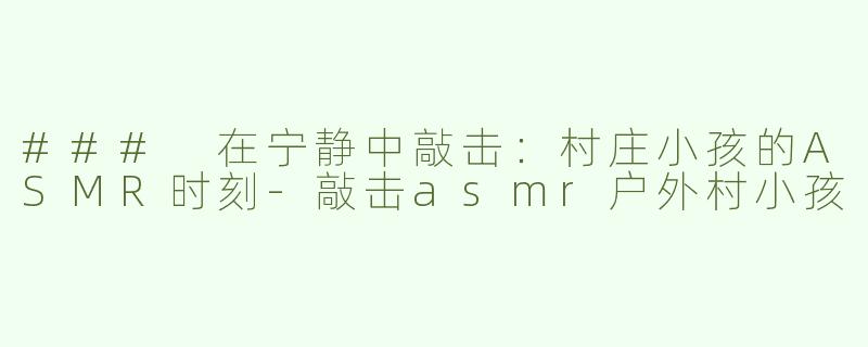 ### 在宁静中敲击：村庄小孩的ASMR时刻-敲击asmr户外村小孩