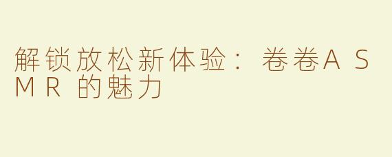 解锁放松新体验：卷卷ASMR的魅力