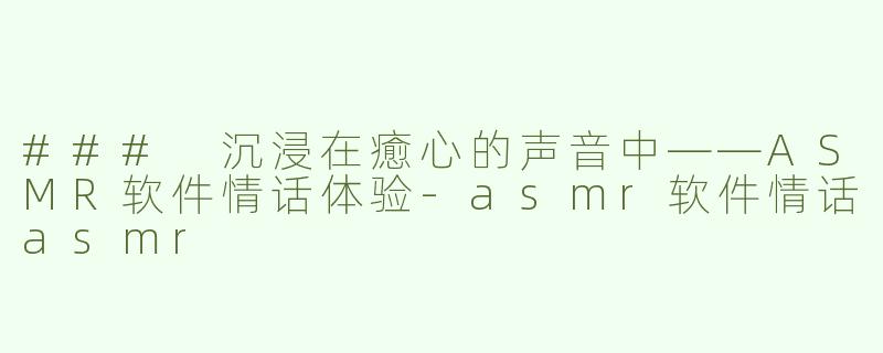 ### 沉浸在癒心的声音中——ASMR软件情话体验-asmr软件情话asmr