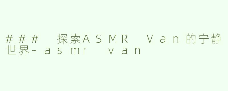 ### 探索ASMR Van的宁静世界-asmr van