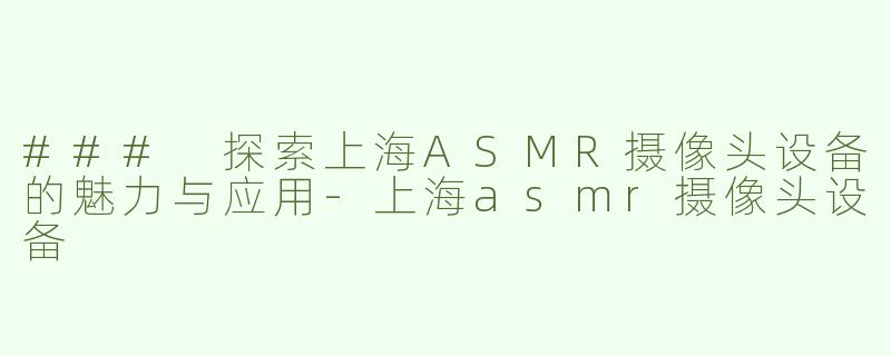 ### 探索上海ASMR摄像头设备的魅力与应用