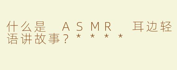 什么是 ASMR 耳边轻语讲故事？****