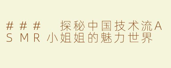 ### 探秘中国技术流ASMR小姐姐的魅力世界