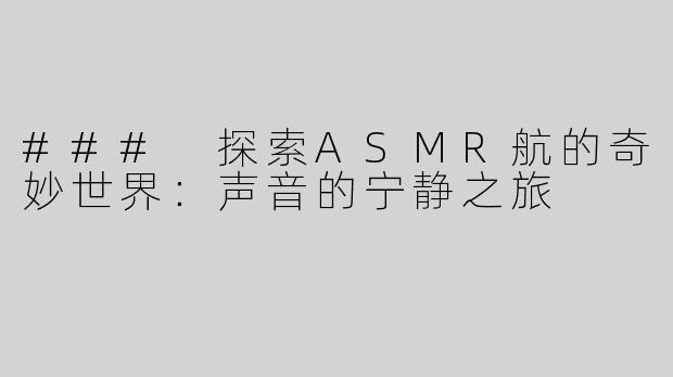 ### 探索ASMR航的奇妙世界：声音的宁静之旅